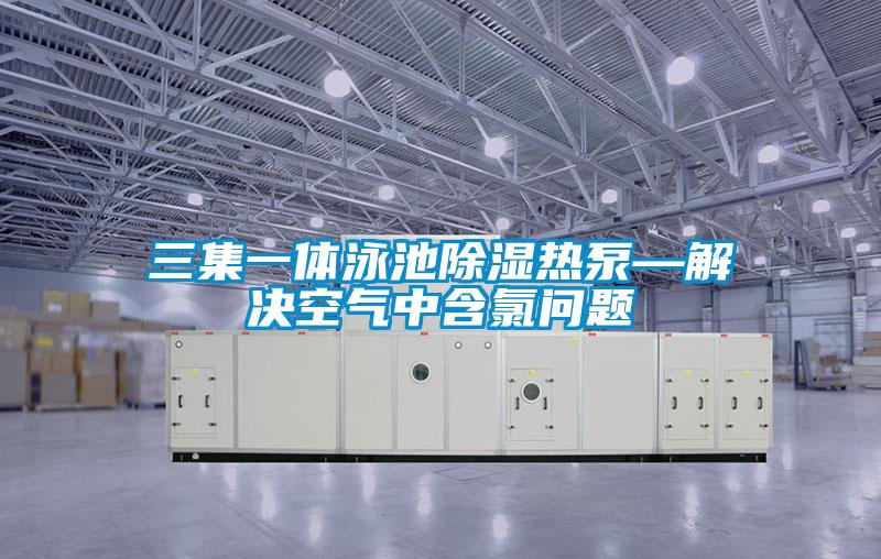 三集一體泳池除濕熱泵—解決空氣中含氯問題