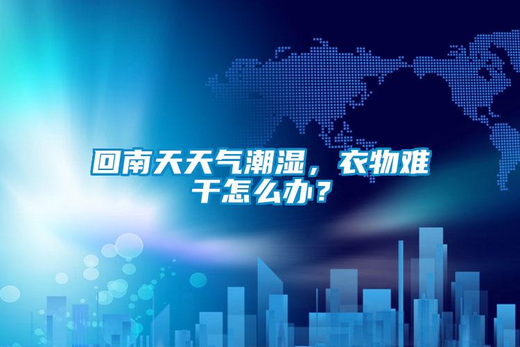 回南天天氣潮濕,衣物難干怎么辦?