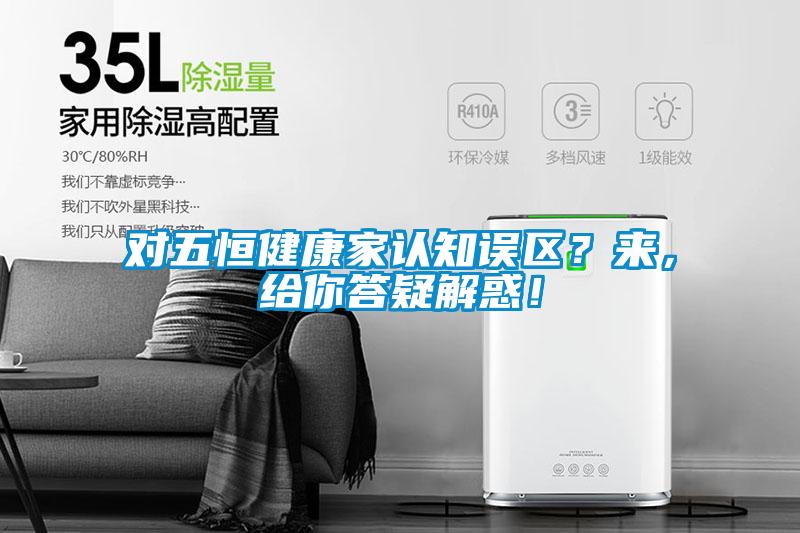 對五恒健康家認知誤區(qū)?來,給你答疑解惑!