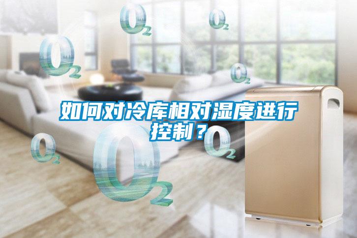 如何對冷庫相對濕度進行控制?