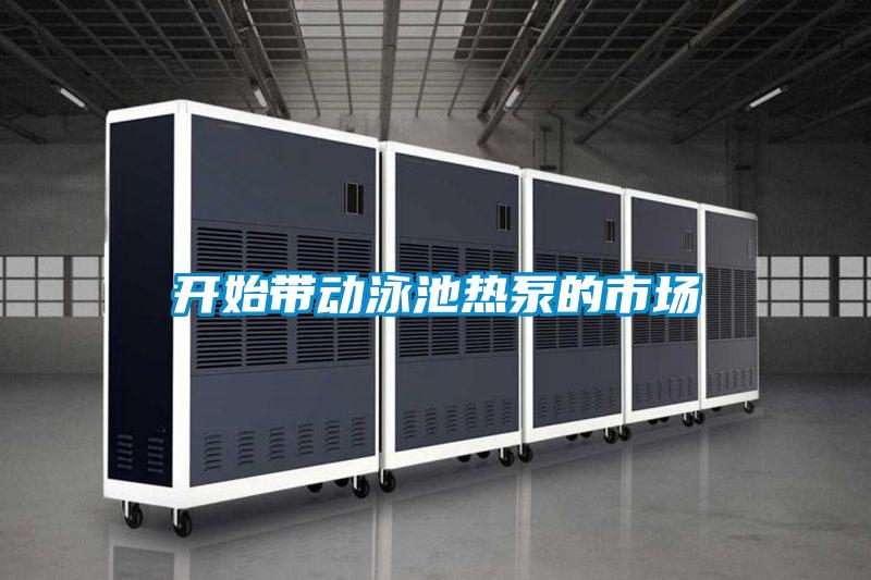 開始帶動(dòng)泳池?zé)岜玫氖袌?></div>
								<div   id=