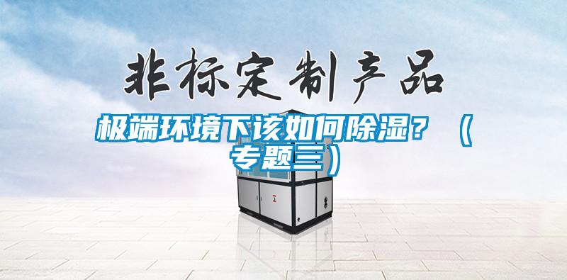 極端環(huán)境下該如何除濕？（專(zhuān)題三）