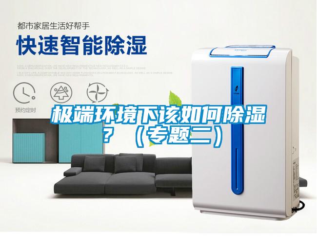 極端環(huán)境下該如何除濕？（專(zhuān)題二）