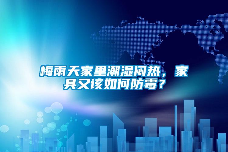 梅雨天家里潮濕悶熱，家具又該如何防霉？