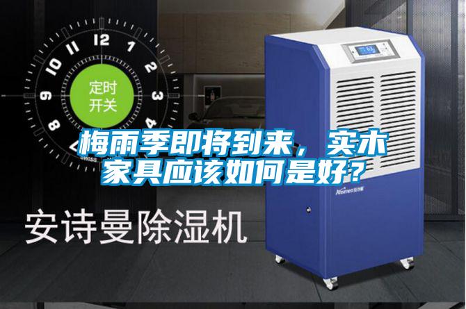 梅雨季即將到來,實木家具應該如何是好?