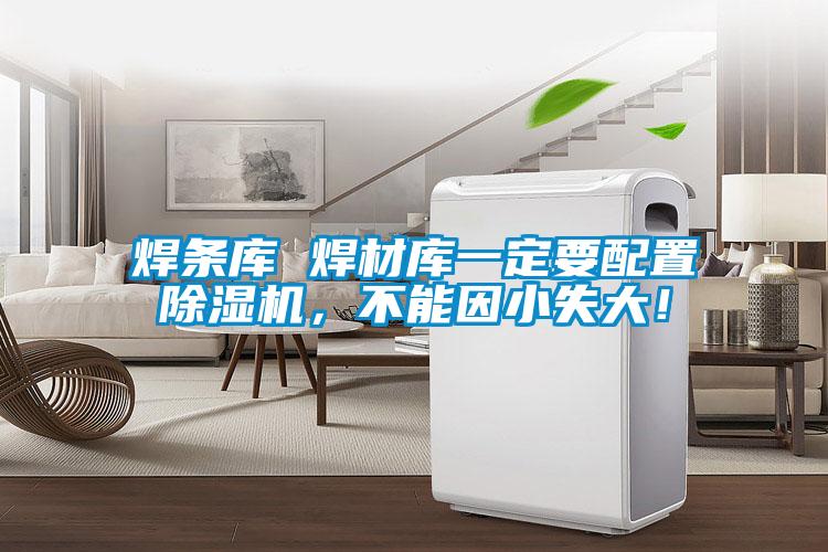 焊條庫(kù) 焊材庫(kù)一定要配置除濕機(jī)，不能因小失大！