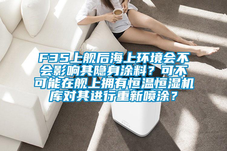 F35上艦后海上環境會不會影響其隱身涂料？可不可能在艦上擁有恒溫恒濕機庫對其進行重新噴涂？