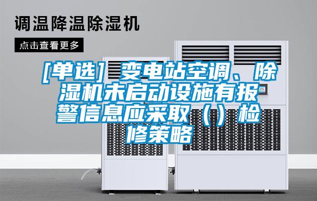 [單選] 變電站空調(diào)、除濕機(jī)未啟動(dòng)設(shè)施有報(bào)警信息應(yīng)采?。ǎz修策略