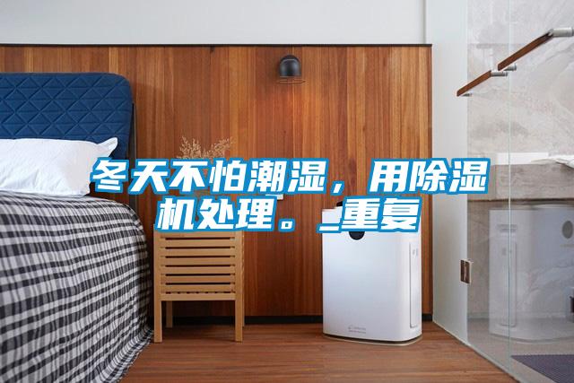 冬天不怕潮濕,用除濕機處理。_重復(fù)
