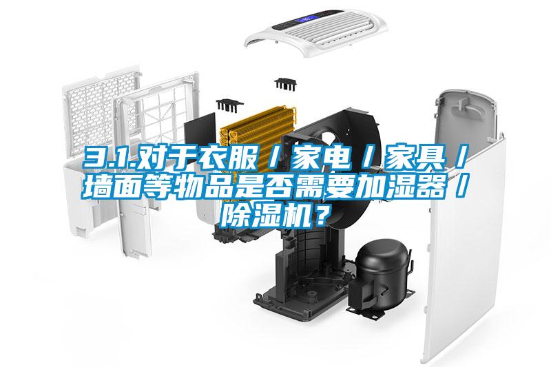 3.1.對于衣服/家電/家具/墻面等物品是否需要加濕器/除濕機?