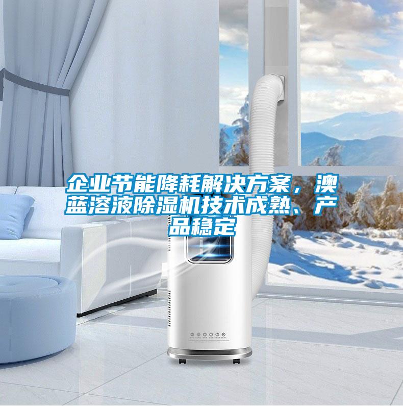 企業(yè)節(jié)能降耗解決方案，澳藍(lán)溶液除濕機(jī)技術(shù)成熟、產(chǎn)品穩(wěn)定