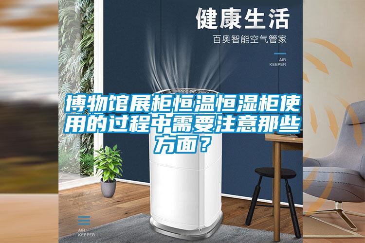 博物館展柜恒溫恒濕柜使用的過程中需要注意那些方面?