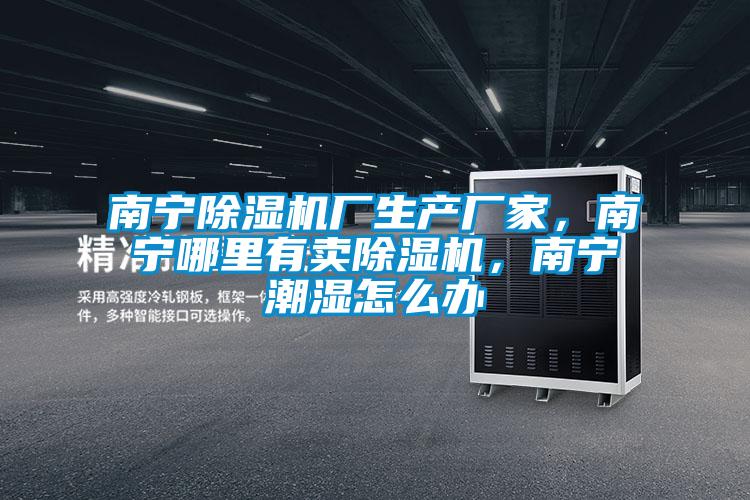 南寧除濕機廠生產廠家,南寧哪里有賣除濕機,南寧潮濕怎么辦