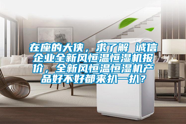 在座的大俠,求了解 誠信企業全新風恒溫恒濕機報價,全新風恒溫恒濕機產品好不好都來扒一扒?