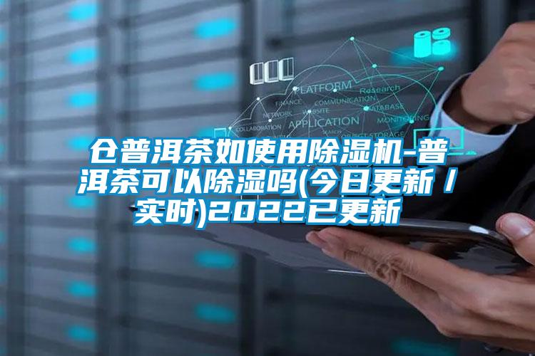 倉普洱茶如使用除濕機-普洱茶可以除濕嗎(今日更新/實時)2022已更新