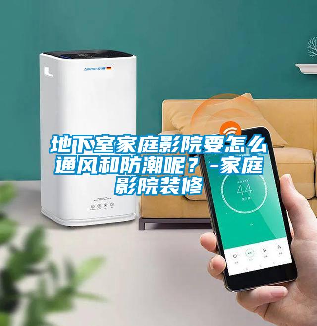 地下室家庭影院要怎么通風(fēng)和防潮呢?-家庭影院裝修
