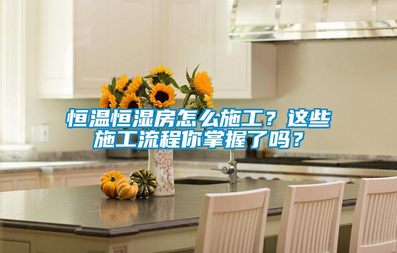 恒溫恒濕房怎么施工？這些施工流程你掌握了嗎？