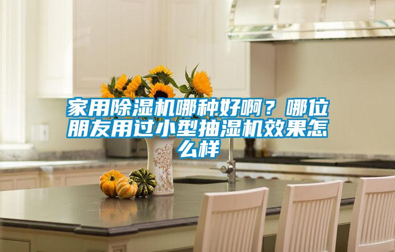 家用除濕機哪種好啊?哪位朋友用過小型抽濕機效果怎么樣