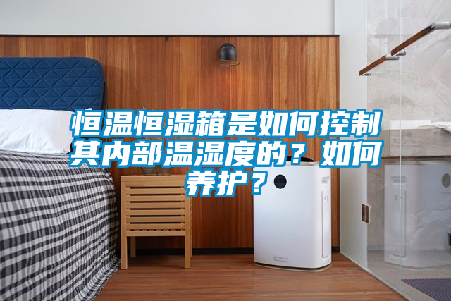 恒溫恒濕箱是如何控制其內(nèi)部溫濕度的？如何養(yǎng)護(hù)？