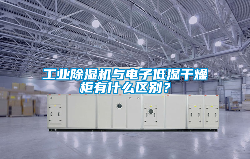 工業除濕機與電子低濕干燥柜有什么區別?