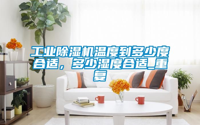 工業除濕機溫度到多少度合適,多少濕度合適_重復
