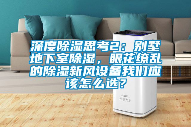 深度除濕思考2:別墅地下室除濕,眼花繚亂的除濕新風設備我們應該怎么選?