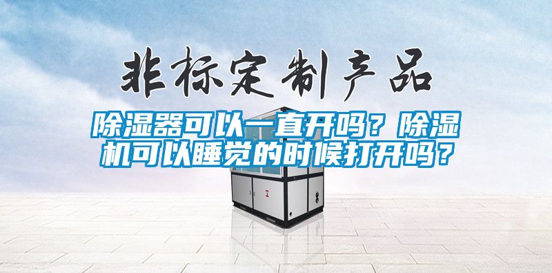 除濕器可以一直開嗎?除濕機可以睡覺的時候打開嗎?