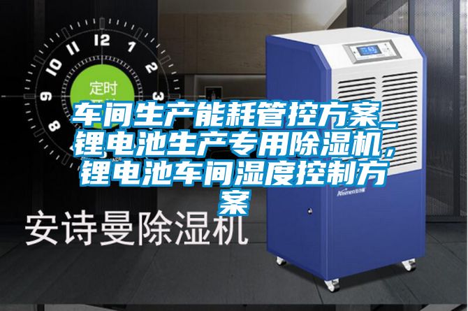 車間生產(chǎn)能耗管控方案_鋰電池生產(chǎn)專用除濕機,鋰電池車間濕度控制方案