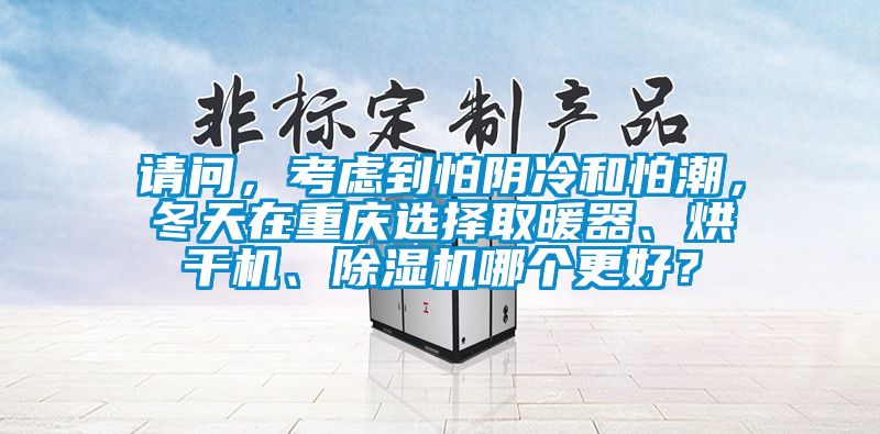請問,考慮到怕陰冷和怕潮,冬天在重慶選擇取暖器、烘干機(jī)、除濕機(jī)哪個更好?