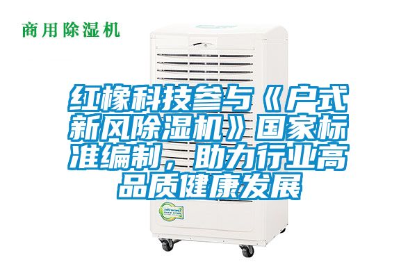 紅橡科技參與《戶式新風除濕機》國家標準編制,助力行業高品質健康發展