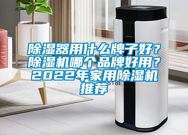 除濕器用什么牌子好？除濕機哪個品牌好用？2022年家用除濕機推薦