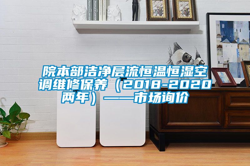 院本部潔凈層流恒溫恒濕空調維修保養(2018-2020兩年)——市場詢價