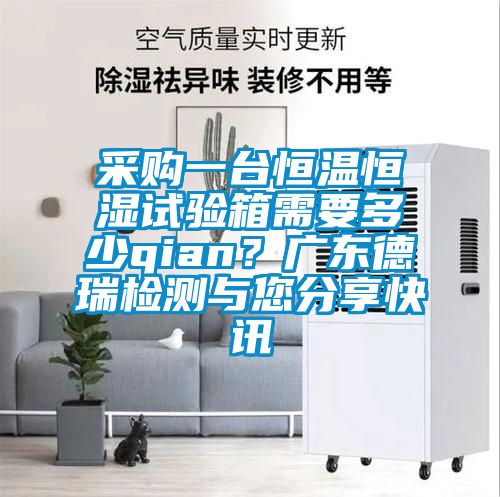 采購一臺恒溫恒濕試驗箱需要多少qian？廣東德瑞檢測與您分享快訊